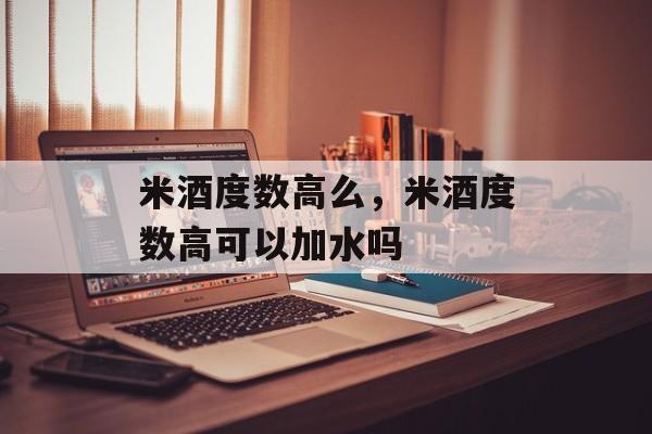 米酒度数高么，米酒度数高可以加水吗-第1张图片-