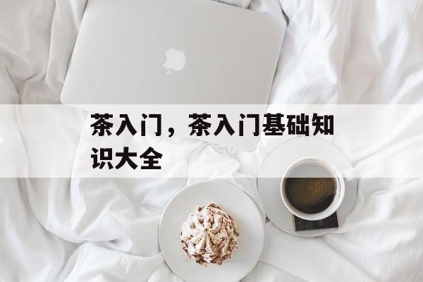茶入门，茶入门基础知识大全-第1张图片-