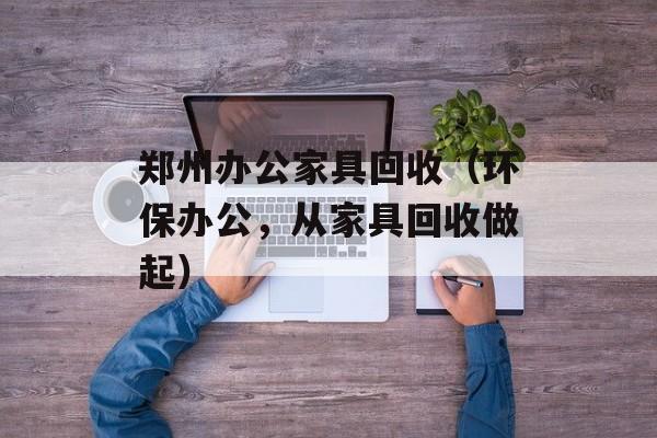 郑州办公家具回收（环保办公，从家具回收做起）-第1张图片-