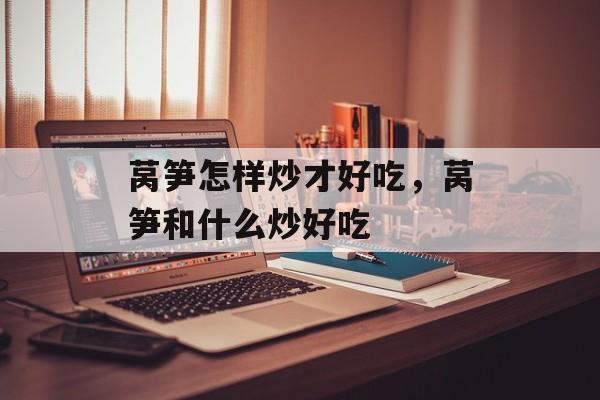 莴笋怎样炒才好吃，莴笋和什么炒好吃-第1张图片-