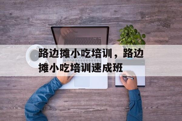 路边摊小吃培训，路边摊小吃培训速成班-第1张图片-