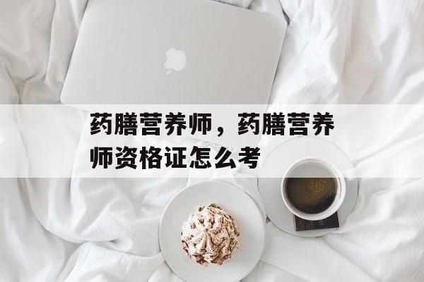 药膳营养师，药膳营养师资格证怎么考-第1张图片-