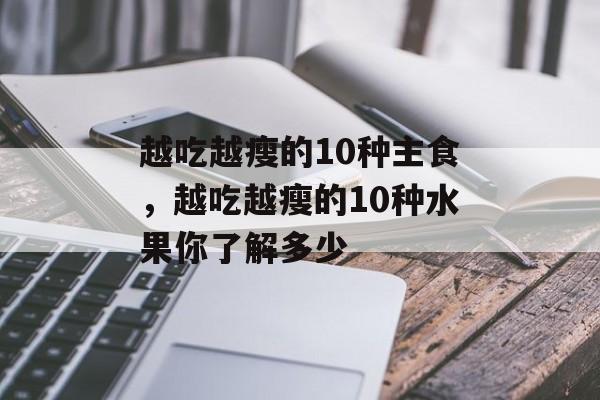 越吃越瘦的10种主食，越吃越瘦的10种水果你了解多少-第1张图片-