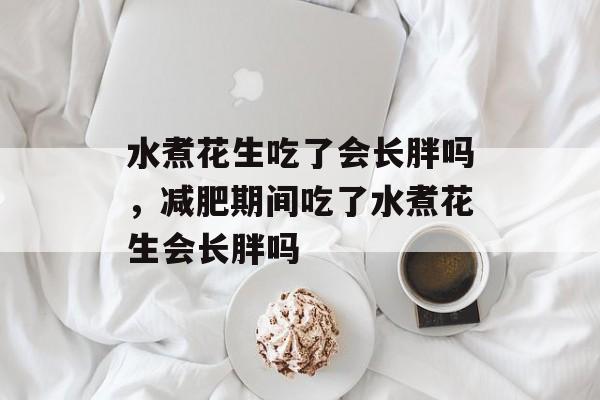 水煮花生吃了会长胖吗，减肥期间吃了水煮花生会长胖吗-第1张图片-