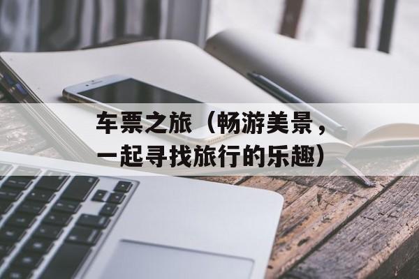 车票之旅（畅游美景，一起寻找旅行的乐趣）-第1张图片-