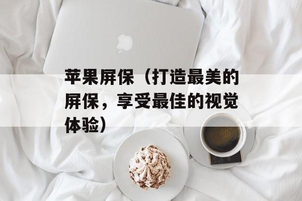 苹果屏保（打造最美的屏保，享受最佳的视觉体验）-第1张图片-