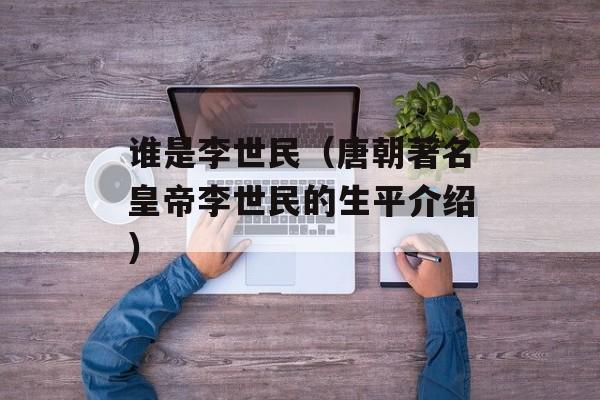 谁是李世民（唐朝著名皇帝李世民的生平介绍）-第1张图片-