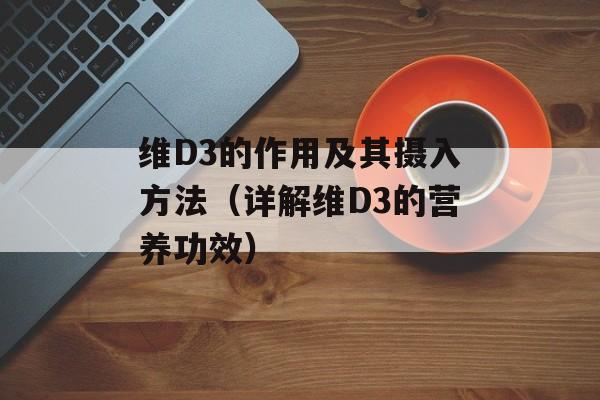 维D3的作用及其摄入方法（详解维D3的营养功效）-第1张图片-