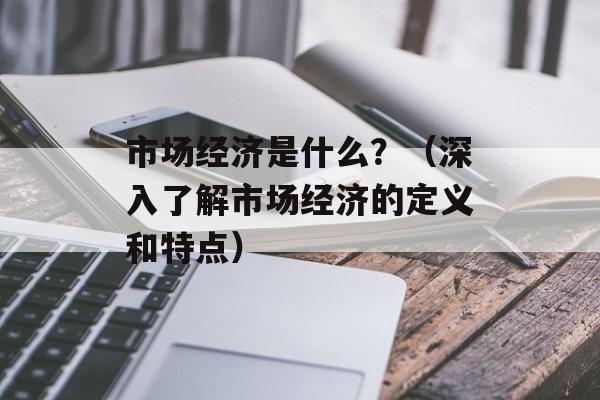 市场经济是什么？（深入了解市场经济的定义和特点）-第1张图片-