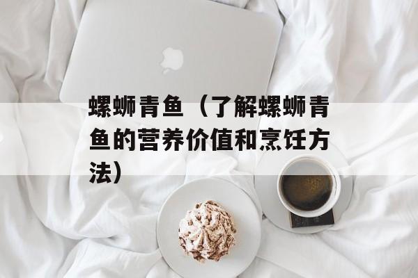 螺蛳青鱼（了解螺蛳青鱼的营养价值和烹饪方法）-第1张图片-