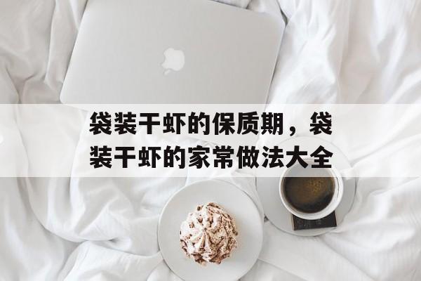 袋装干虾的保质期，袋装干虾的家常做法大全-第1张图片-