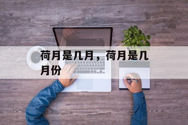 荷月是几月，荷月是几月份-第1张图片-