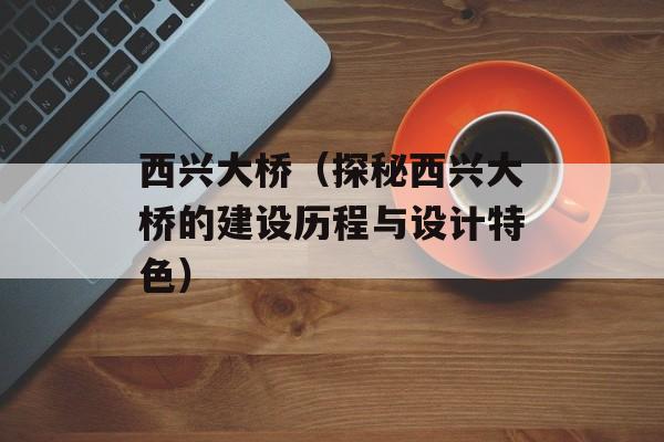 西兴大桥（探秘西兴大桥的建设历程与设计特色）-第1张图片-