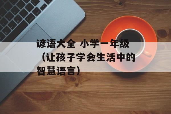 谚语大全 小学一年级（让孩子学会生活中的智慧语言）-第1张图片-