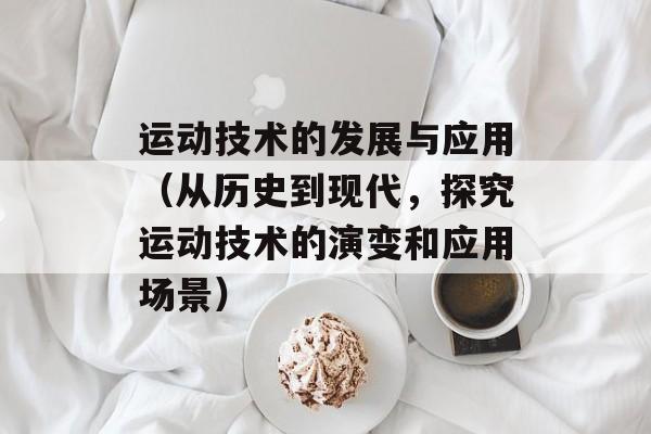 运动技术的发展与应用（从历史到现代，探究运动技术的演变和应用场景）-第1张图片-