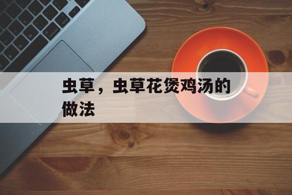虫草，虫草花煲鸡汤的做法-第1张图片-