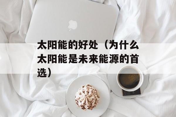 太阳能的好处（为什么太阳能是未来能源的首选）-第1张图片-
