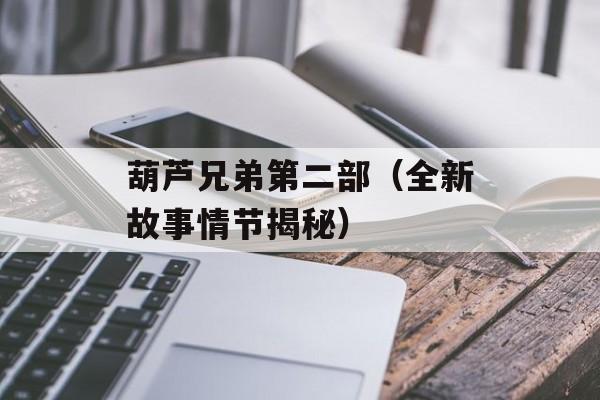 葫芦兄弟第二部（全新故事情节揭秘）-第1张图片-