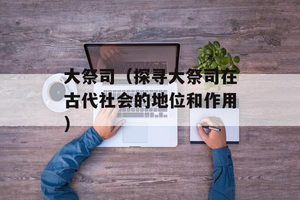 大祭司（探寻大祭司在古代社会的地位和作用）-第1张图片-