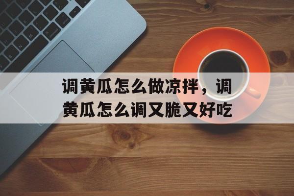 调黄瓜怎么做凉拌，调黄瓜怎么调又脆又好吃-第1张图片-