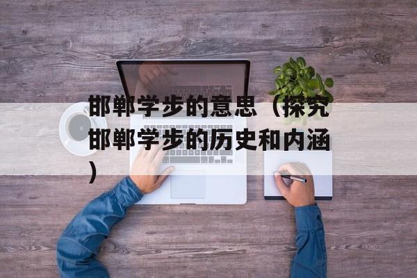邯郸学步的意思（探究邯郸学步的历史和内涵）-第1张图片-