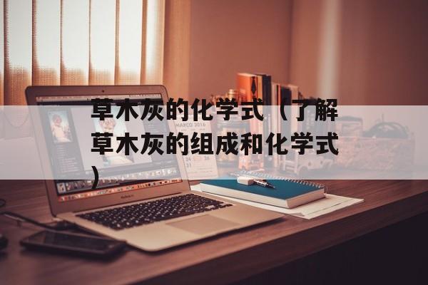 草木灰的化学式（了解草木灰的组成和化学式）-第1张图片-