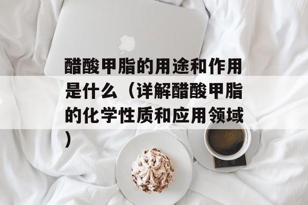 醋酸甲脂的用途和作用是什么（详解醋酸甲脂的化学性质和应用领域）-第1张图片-