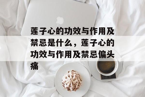 莲子心的功效与作用及禁忌是什么，莲子心的功效与作用及禁忌偏头痛-第1张图片-