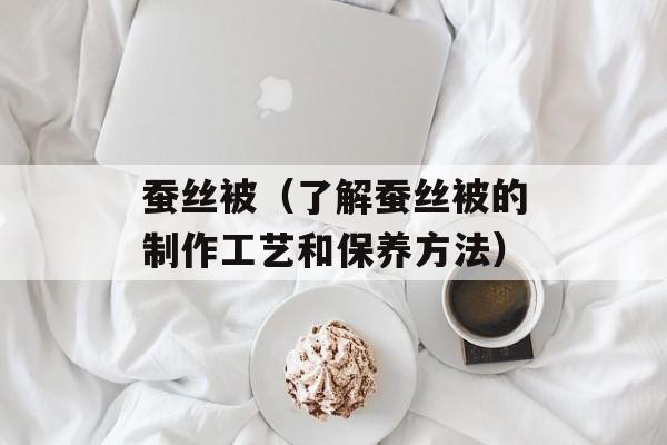 蚕丝被（了解蚕丝被的制作工艺和保养方法）-第1张图片-