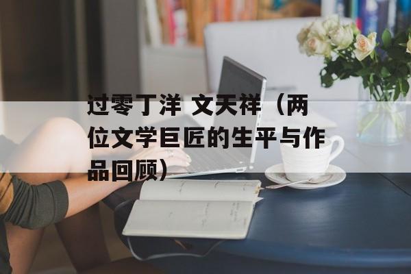 过零丁洋 文天祥（两位文学巨匠的生平与作品回顾）-第1张图片-