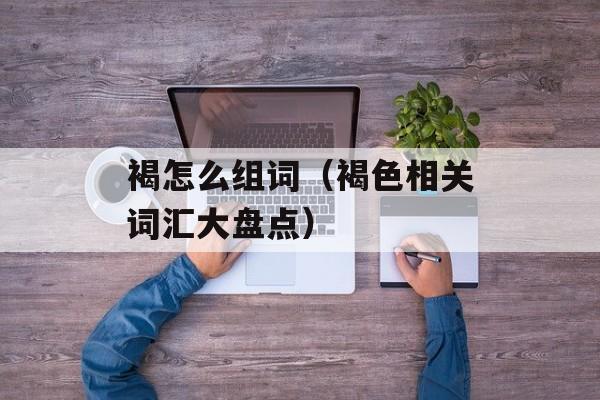 褐怎么组词（褐色相关词汇大盘点）-第1张图片-