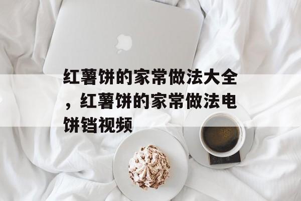 红薯饼的家常做法大全，红薯饼的家常做法电饼铛视频-第1张图片-
