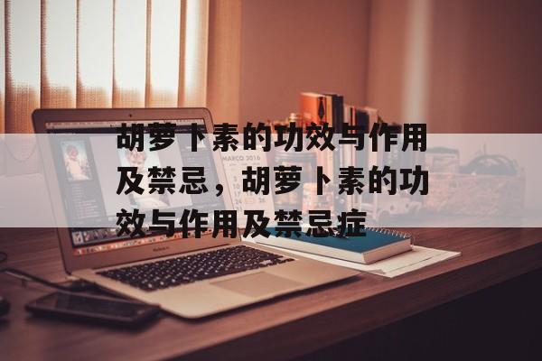 胡萝卜素的功效与作用及禁忌，胡萝卜素的功效与作用及禁忌症-第1张图片-