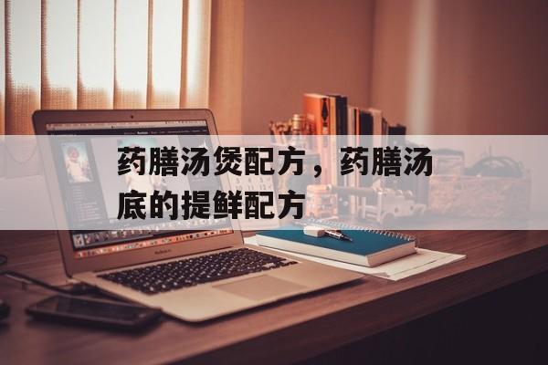 药膳汤煲配方，药膳汤底的提鲜配方-第1张图片-