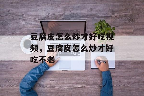 豆腐皮怎么炒才好吃视频，豆腐皮怎么炒才好吃不老-第1张图片-