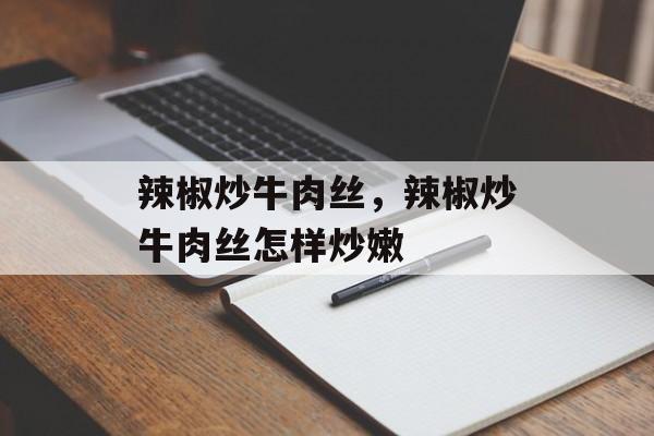 辣椒炒牛肉丝，辣椒炒牛肉丝怎样炒嫩-第1张图片-
