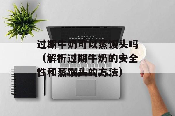 过期牛奶可以蒸馒头吗（解析过期牛奶的安全性和蒸馒头的方法）-第1张图片-