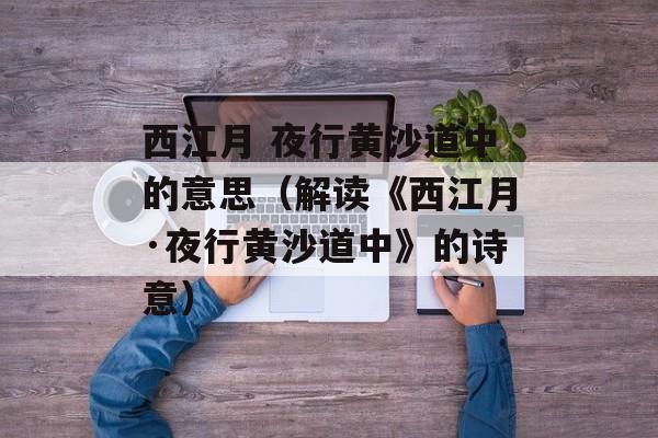 西江月 夜行黄沙道中的意思（解读《西江月·夜行黄沙道中》的诗意）-第1张图片-