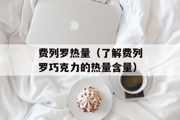 费列罗热量（了解费列罗巧克力的热量含量）-第1张图片-