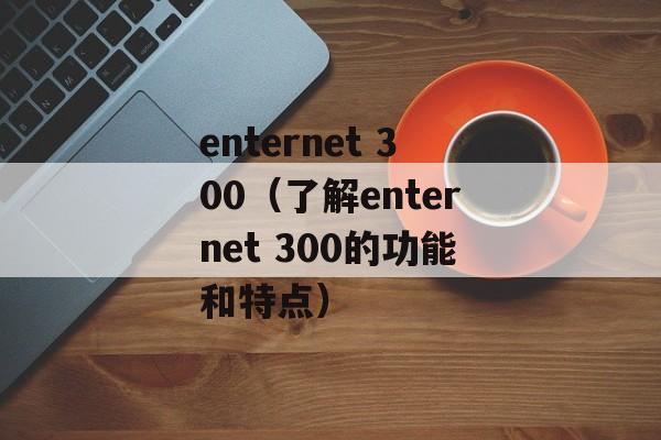 enternet 300（了解enternet 300的功能和特点）-第1张图片-