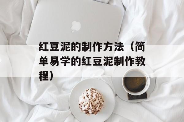 红豆泥的制作方法（简单易学的红豆泥制作教程）-第1张图片-