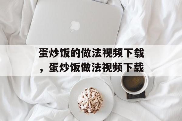蛋炒饭的做法视频下载，蛋炒饭做法视频下载-第1张图片-