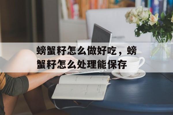 螃蟹籽怎么做好吃，螃蟹籽怎么处理能保存-第1张图片-