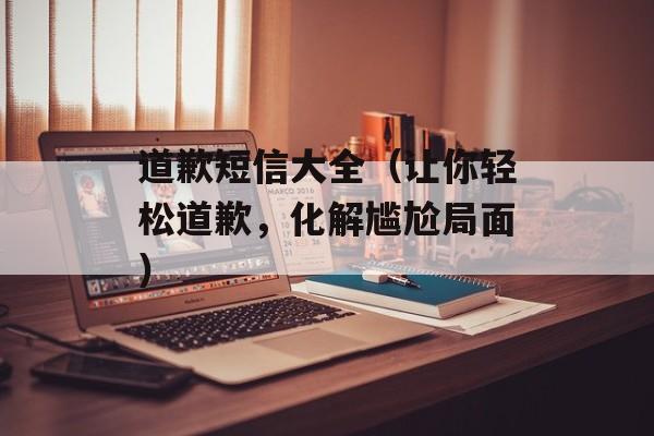 道歉短信大全（让你轻松道歉，化解尴尬局面）-第1张图片-