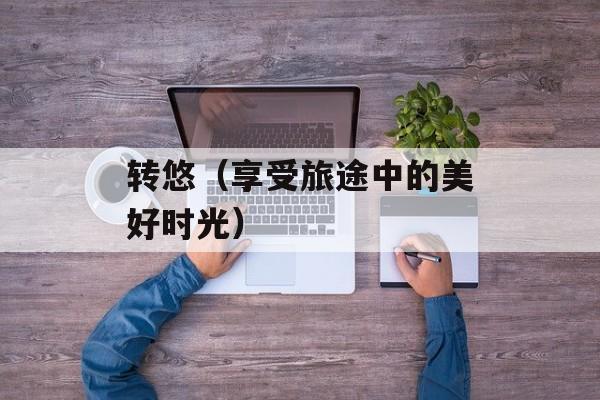 转悠（享受旅途中的美好时光）-第1张图片-