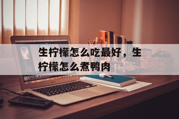 生柠檬怎么吃最好，生柠檬怎么煮鸭肉-第1张图片-