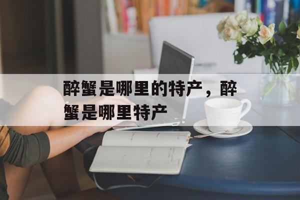 醉蟹是哪里的特产，醉蟹是哪里特产-第1张图片-