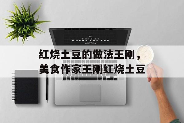 红烧土豆的做法王刚，美食作家王刚红烧土豆-第1张图片-