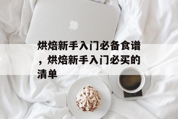 烘焙新手入门必备食谱，烘焙新手入门必买的清单-第1张图片-