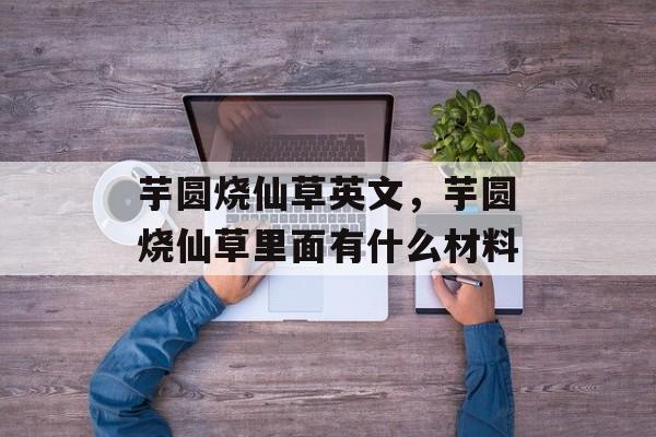 芋圆烧仙草英文，芋圆烧仙草里面有什么材料-第1张图片-